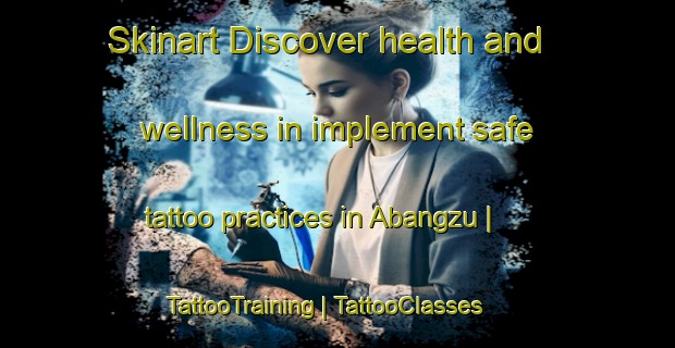 Skinart Discover health and wellness in implement safe tattoo practices in Abangzu | TattooTraining | TattooClasses | SkinartTraining-China